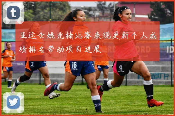 亚运会姚兆楠比赛表现更新个人成绩排名带动项目进展