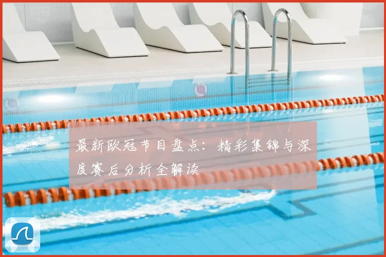 最新欧冠节目盘点：精彩集锦与深度赛后分析全解读