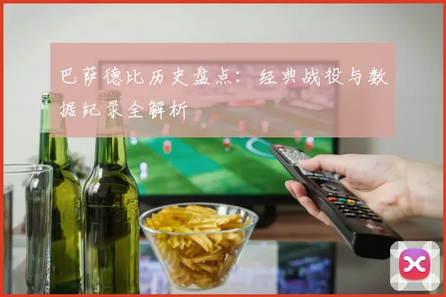 巴萨德比历史盘点：经典战役与数据纪录全解析