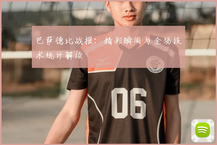 巴萨德比战报:精彩瞬间与全场技术统计解读