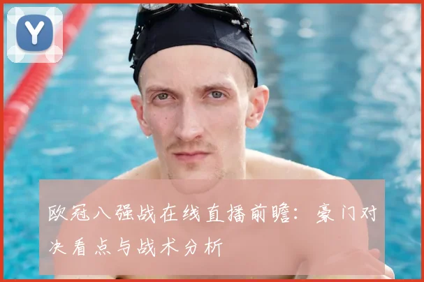 欧冠八强战在线直播前瞻：豪门对决看点与战术分析