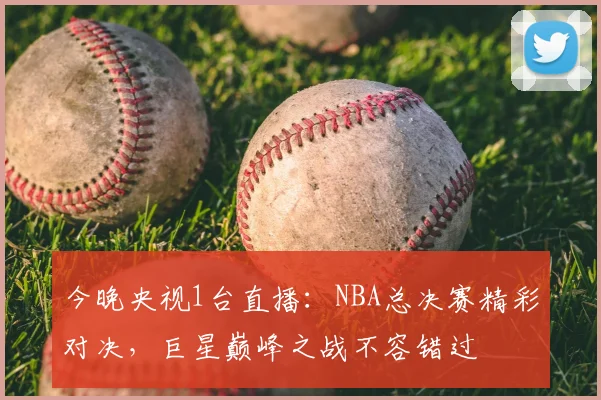 今晚央视1台直播：NBA总决赛精彩对决，巨星巅峰之战不容错过