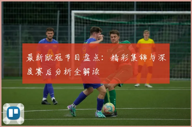 最新欧冠节目盘点：精彩集锦与深度赛后分析全解读