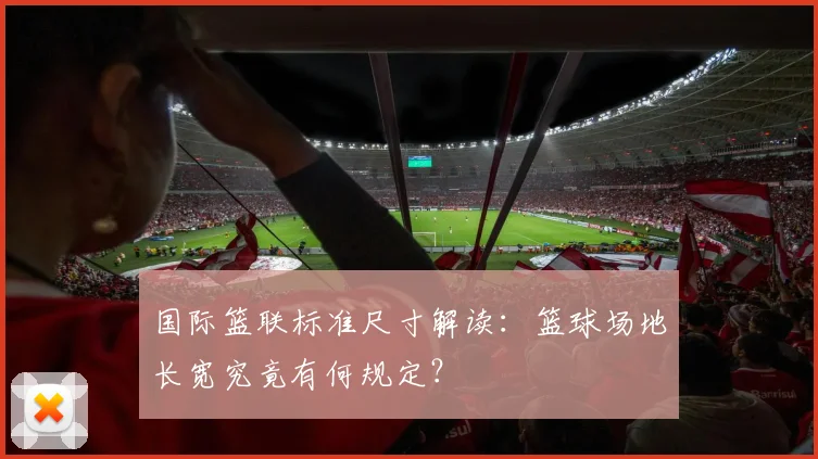 国际篮联标准尺寸解读:篮球场地长宽究竟有何规定?