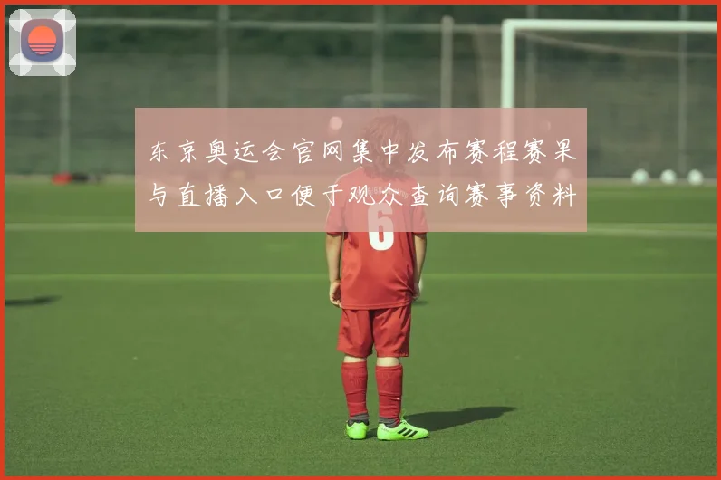 东京奥运会官网集中发布赛程赛果与直播入口便于观众查询赛事资料