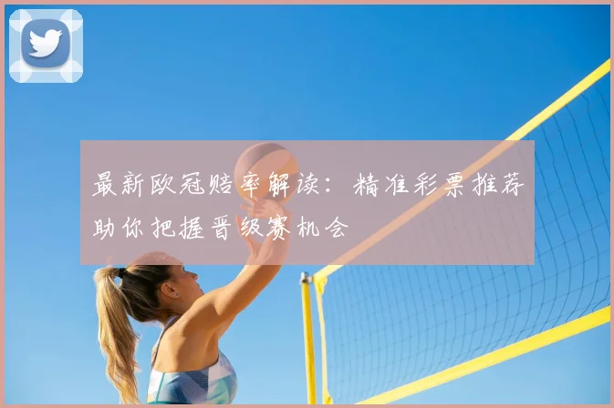 最新欧冠赔率解读：精准彩票推荐助你把握晋级赛机会