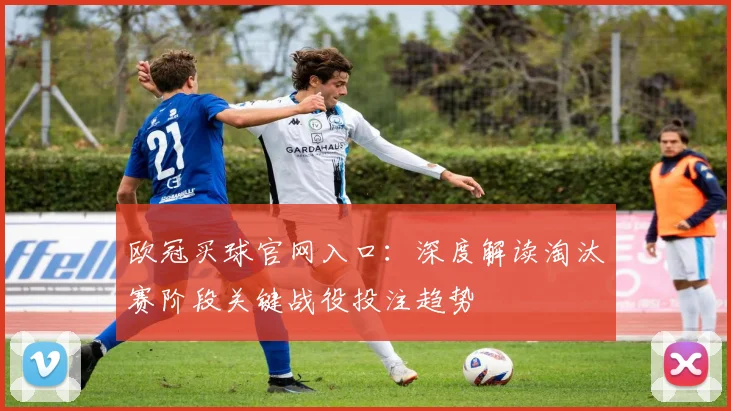欧冠买球官网入口：深度解读淘汰赛阶段关键战役投注趋势