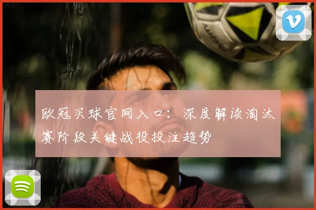 欧冠买球官网入口：深度解读淘汰赛阶段关键战役投注趋势