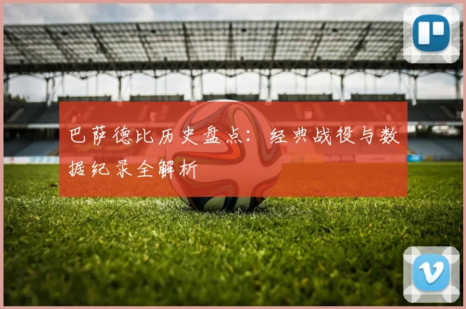 巴萨德比历史盘点:经典战役与数据纪录全解析