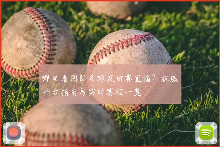 哪里看国际足球友谊赛直播？权威平台指南与实时赛程一览