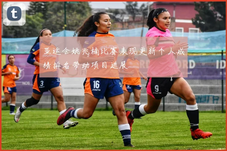 亚运会姚兆楠比赛表现更新个人成绩排名带动项目进展