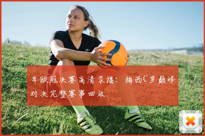 年欧冠决赛高清录播：梅西C罗巅峰对决完整赛事回放