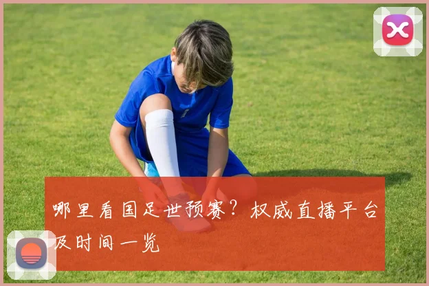 哪里看国足世预赛?权威直播平台及时间一览