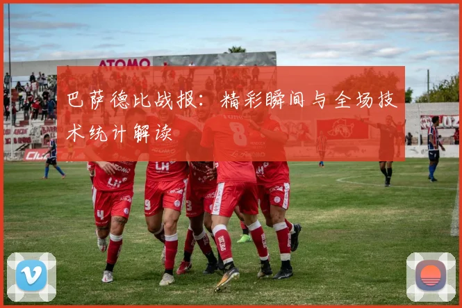 巴萨德比战报：精彩瞬间与全场技术统计解读