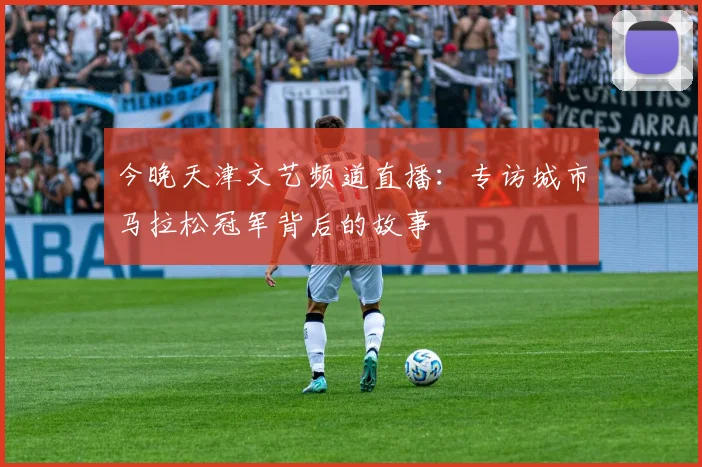 今晚天津文艺频道直播：专访城市马拉松冠军背后的故事