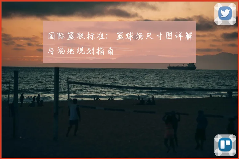 国际篮联标准:篮球场尺寸图详解与场地规划指南
