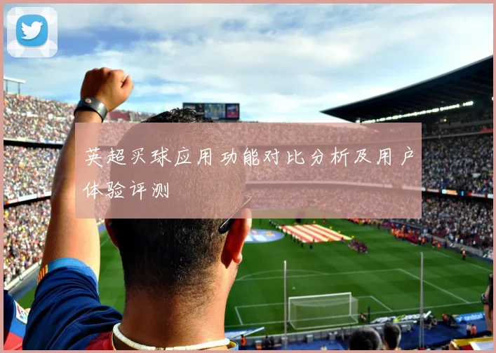 英超买球应用功能对比分析及用户体验评测